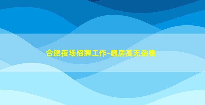 合肥夜场招聘工作-翻房高无杂费